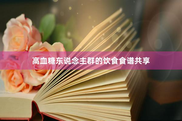 高血糖东说念主群的饮食食谱共享