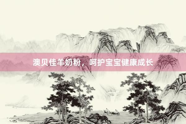 澳贝佳羊奶粉，呵护宝宝健康成长