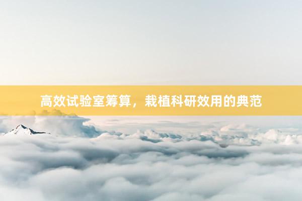 高效试验室筹算，栽植科研效用的典范